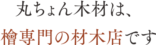 丸ちょん木材は、 檜専門の材木店です